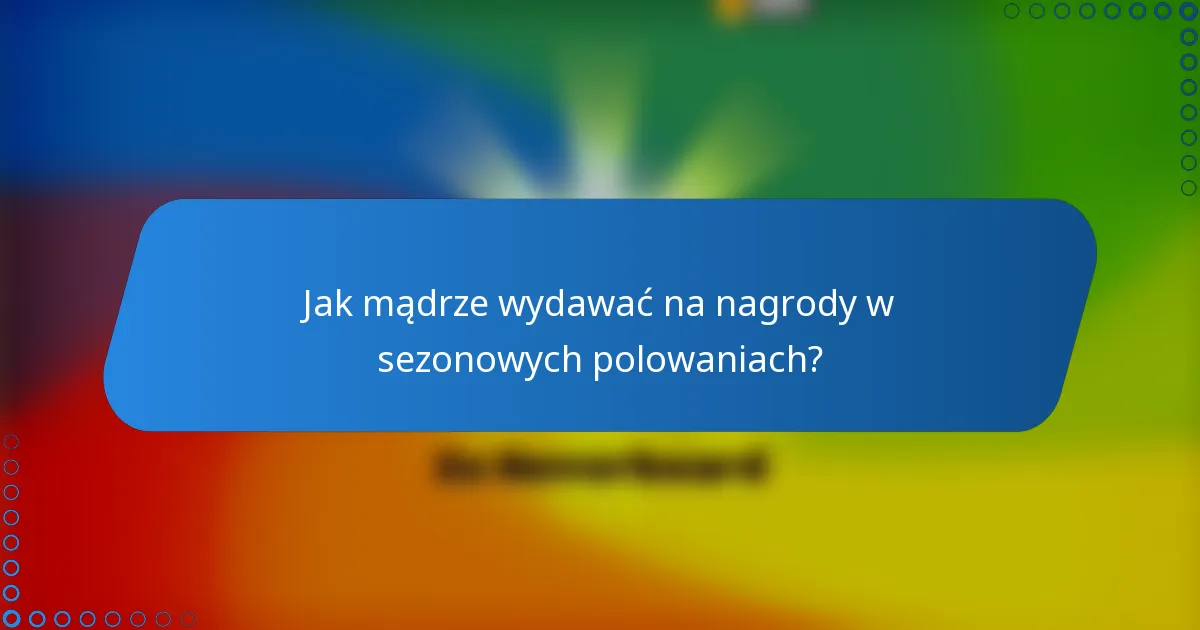 Jak mądrze wydawać na nagrody w sezonowych polowaniach?