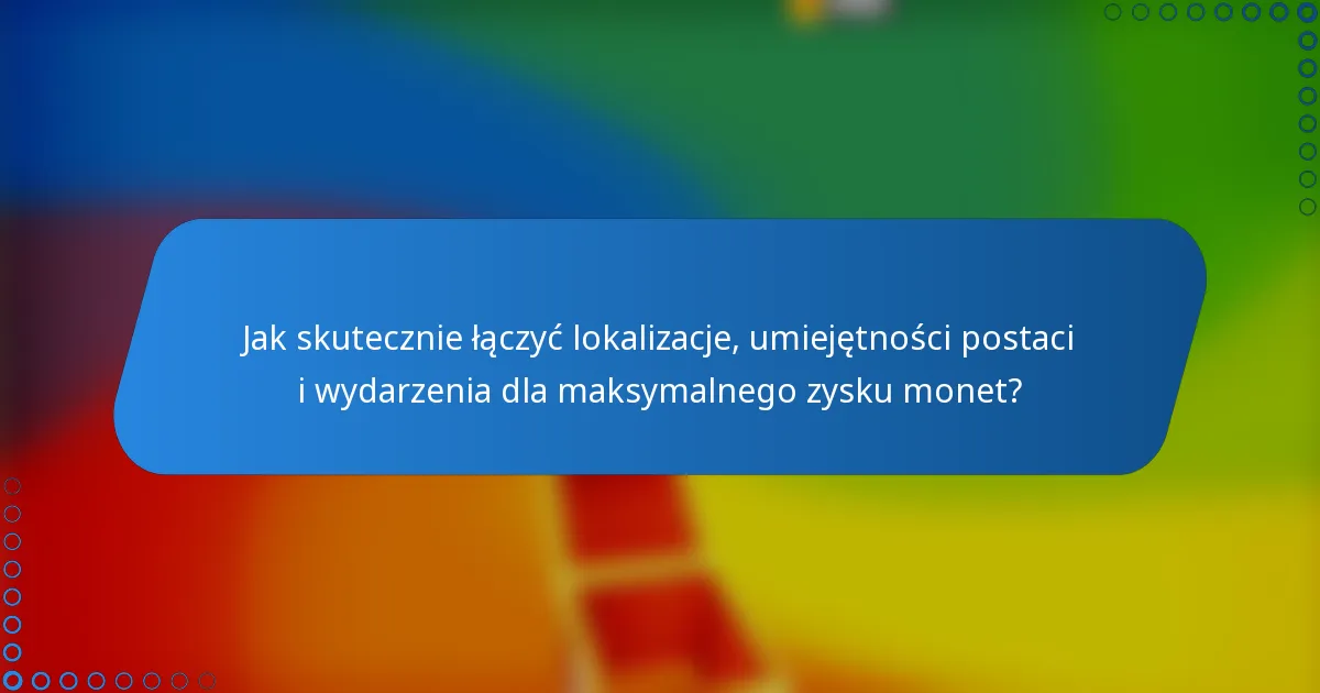 Jak skutecznie łączyć lokalizacje, umiejętności postaci i wydarzenia dla maksymalnego zysku monet?