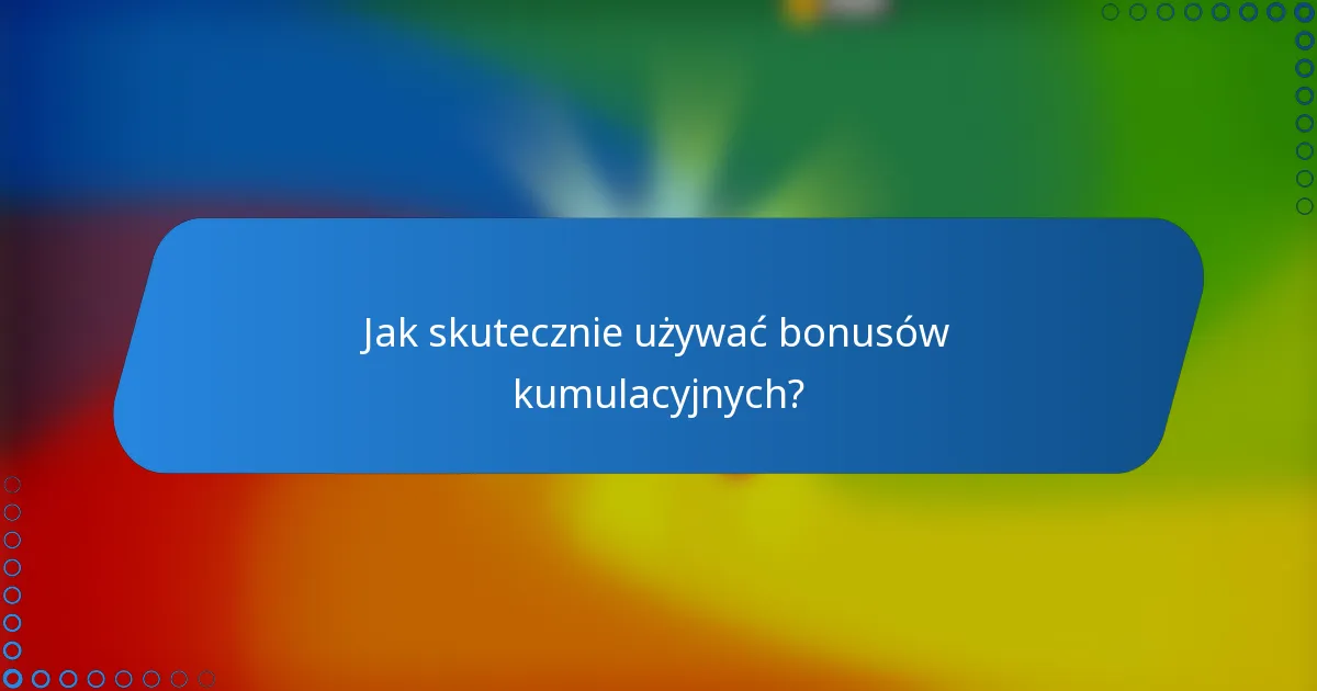 Jak skutecznie używać bonusów kumulacyjnych?