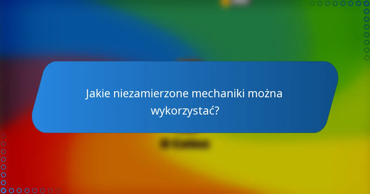 Jakie niezamierzone mechaniki można wykorzystać?