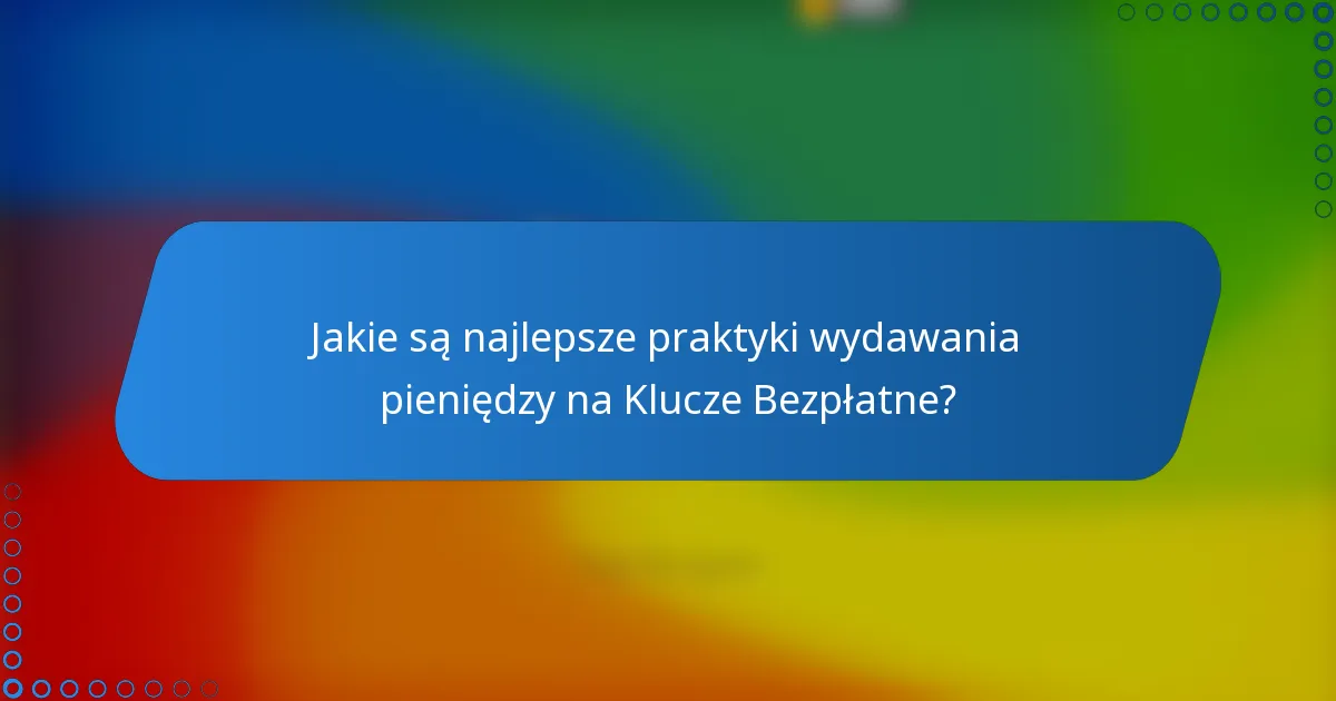 Jakie są najlepsze praktyki wydawania pieniędzy na Klucze Bezpłatne?