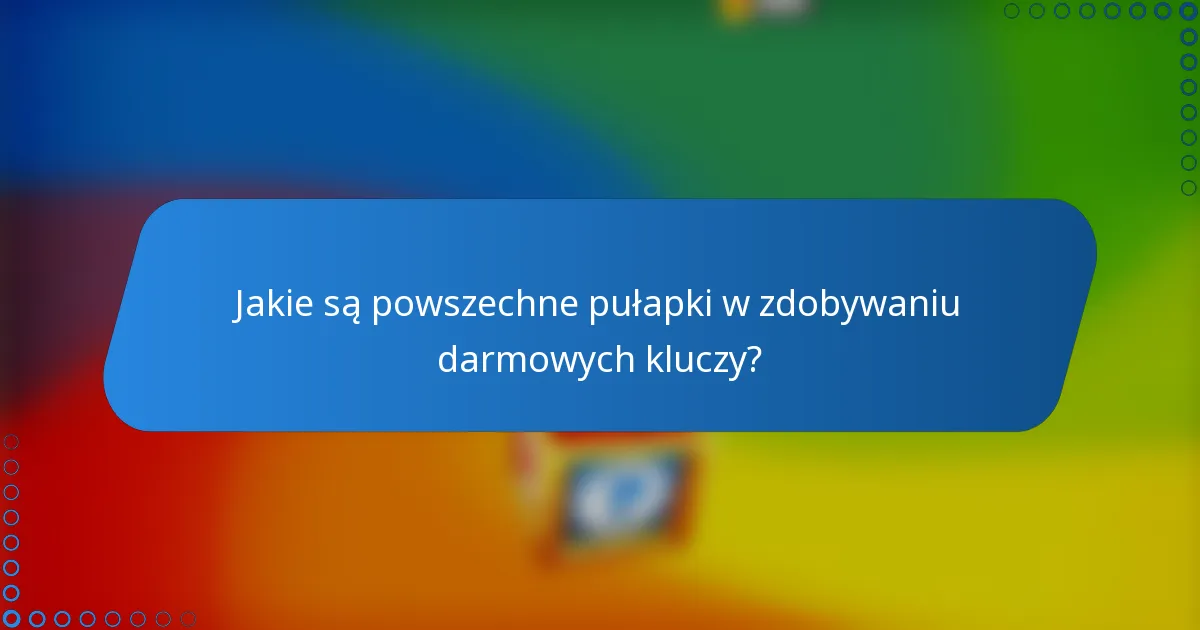 Jakie są powszechne pułapki w zdobywaniu darmowych kluczy?